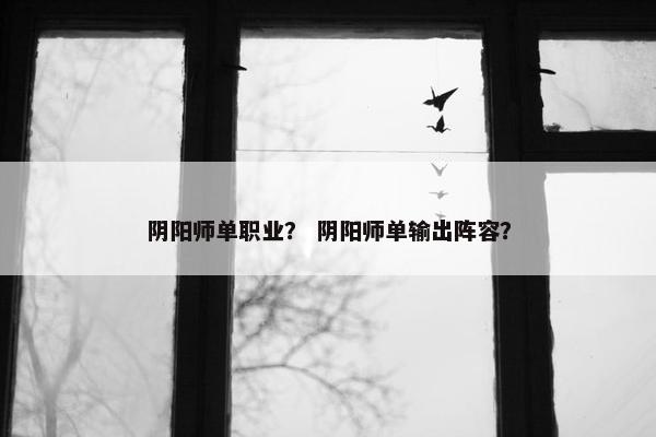 阴阳师单职业？ 阴阳师单输出阵容？