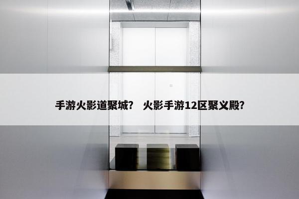 手游火影道聚城？ 火影手游12区聚义殿？