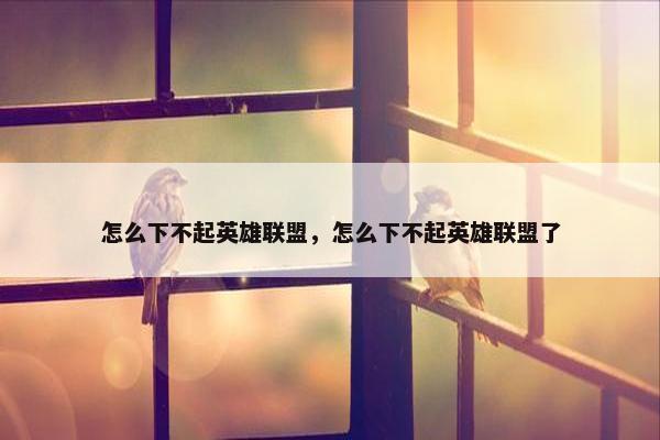 怎么下不起英雄联盟，怎么下不起英雄联盟了