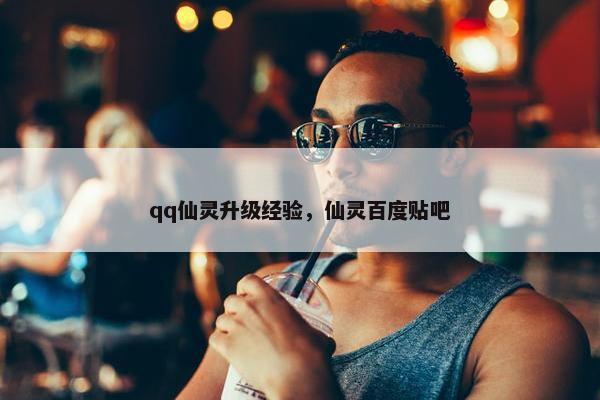 qq仙灵升级经验，仙灵百度贴吧