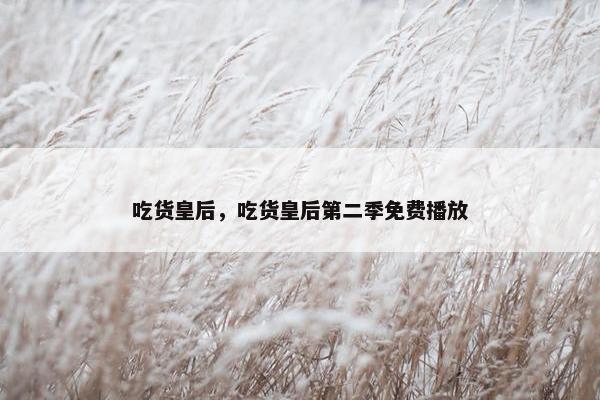 吃货皇后，吃货皇后第二季免费播放