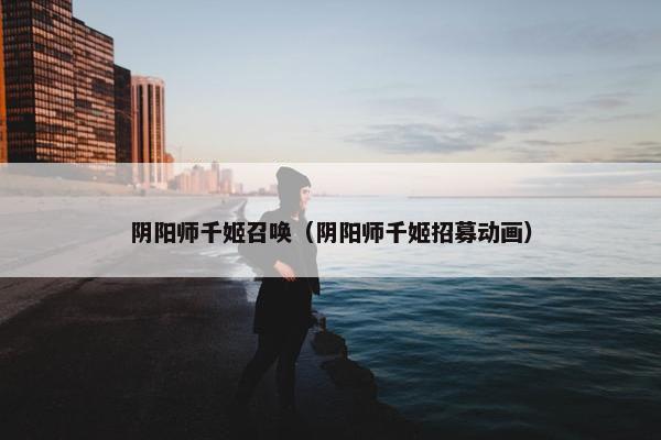 阴阳师千姬召唤（阴阳师千姬招募动画）