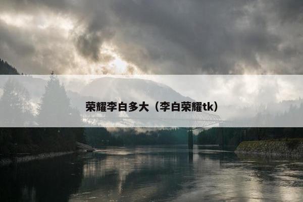 荣耀李白多大（李白荣耀tk）