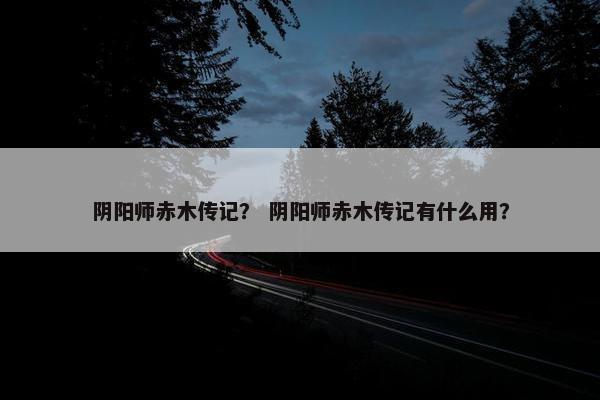 阴阳师赤木传记？ 阴阳师赤木传记有什么用？