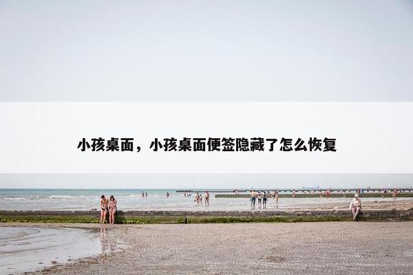 小孩桌面，小孩桌面便签隐藏了怎么恢复