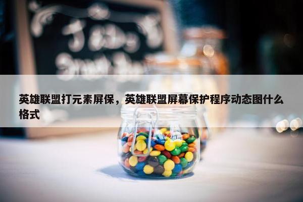 英雄联盟打元素屏保，英雄联盟屏幕保护程序动态图什么格式