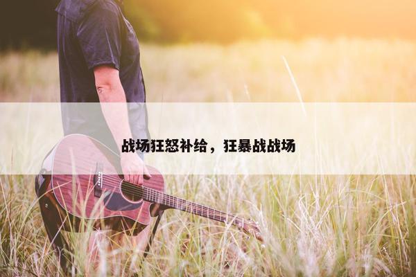 战场狂怒补给，狂暴战战场