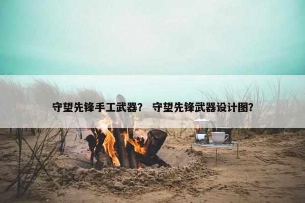 守望先锋手工武器？ 守望先锋武器设计图？