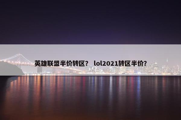 英雄联盟半价转区？ lol2021转区半价？