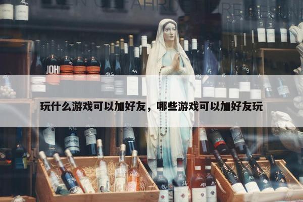 玩什么游戏可以加好友，哪些游戏可以加好友玩