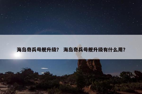 海岛奇兵母舰升级？ 海岛奇兵母舰升级有什么用？