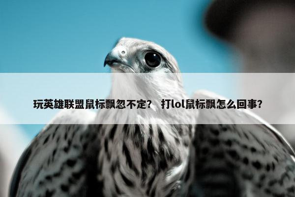 玩英雄联盟鼠标飘忽不定？ 打lol鼠标飘怎么回事？