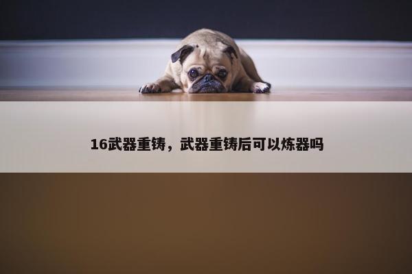 16武器重铸，武器重铸后可以炼器吗