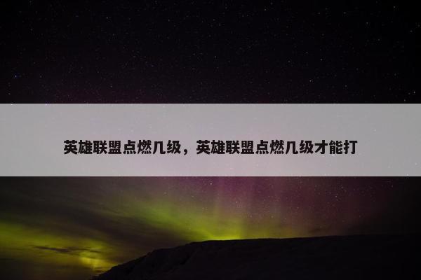 英雄联盟点燃几级，英雄联盟点燃几级才能打