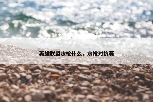 英雄联盟水枪什么，水枪对抗赛