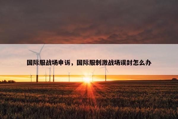 国际服战场申诉，国际服刺激战场误封怎么办