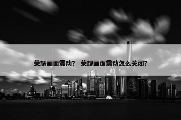 荣耀画面震动？ 荣耀画面震动怎么关闭？