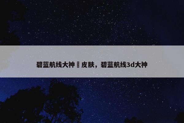 碧蓝航线大神澪皮肤，碧蓝航线3d大神