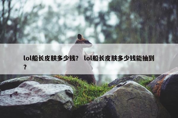 lol船长皮肤多少钱？ lol船长皮肤多少钱能抽到？