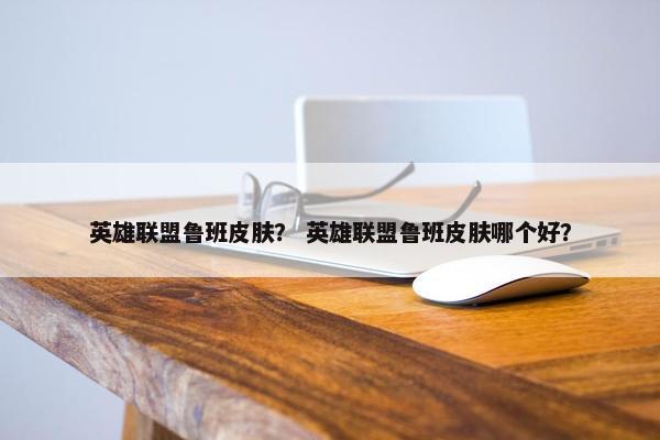 英雄联盟鲁班皮肤？ 英雄联盟鲁班皮肤哪个好？