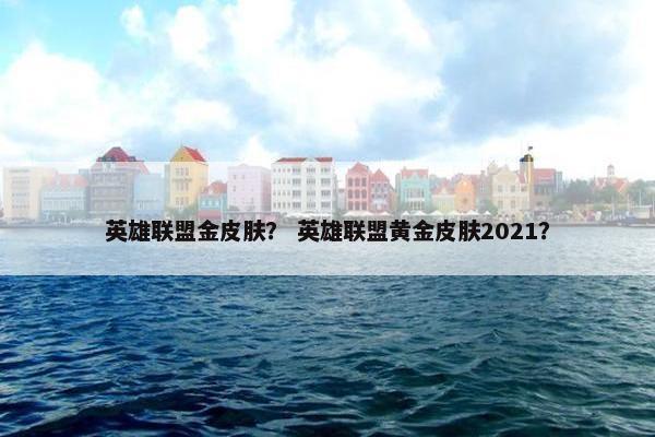 英雄联盟金皮肤？ 英雄联盟黄金皮肤2021？