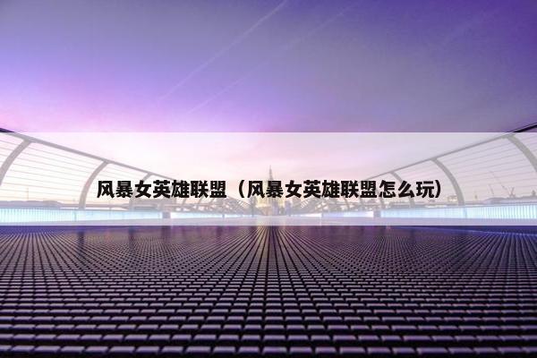 风暴女英雄联盟（风暴女英雄联盟怎么玩）