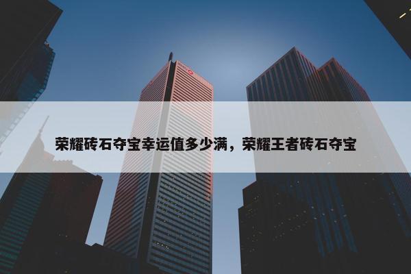 荣耀砖石夺宝幸运值多少满，荣耀王者砖石夺宝