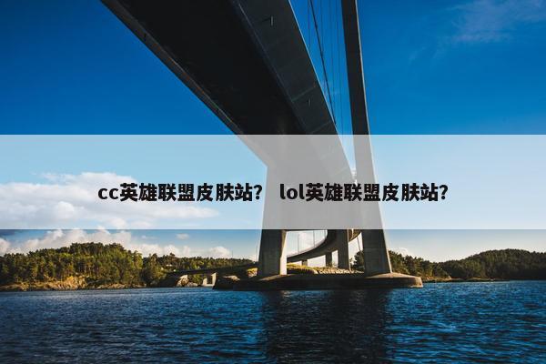 cc英雄联盟皮肤站？ lol英雄联盟皮肤站？