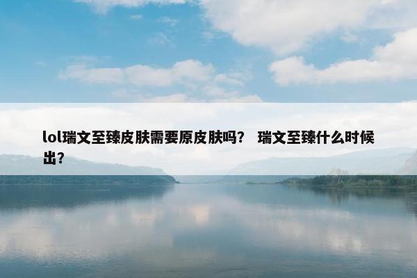 lol瑞文至臻皮肤需要原皮肤吗？ 瑞文至臻什么时候出？