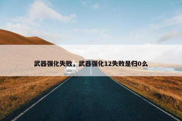 武器强化失败，武器强化12失败是归0么
