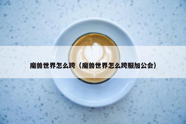 魔兽世界怎么跨（魔兽世界怎么跨服加公会）
