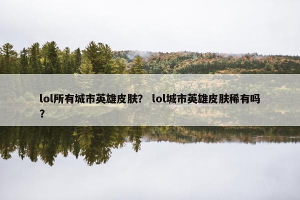 lol所有城市英雄皮肤？ lol城市英雄皮肤稀有吗？