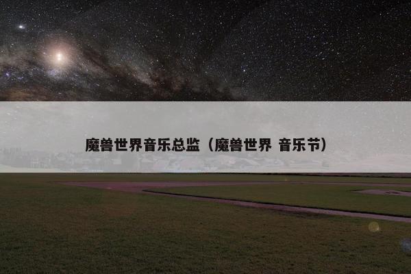 魔兽世界音乐总监（魔兽世界 音乐节）