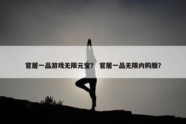 官居一品游戏无限元宝？ 官居一品无限内购版？