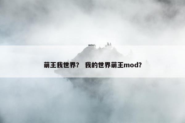 萌王我世界？ 我的世界萌王mod？