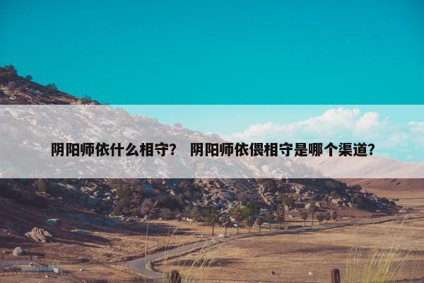 阴阳师依什么相守？ 阴阳师依偎相守是哪个渠道？