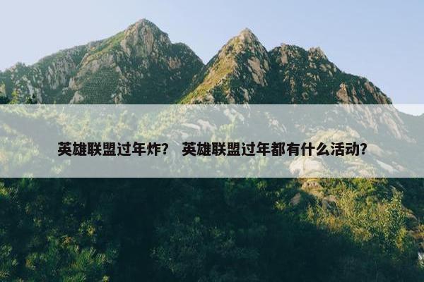 英雄联盟过年炸？ 英雄联盟过年都有什么活动？