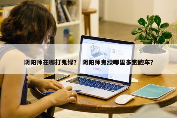 阴阳师在哪打鬼绿？ 阴阳师鬼绿哪里多跑跑车？