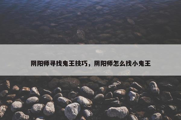阴阳师寻找鬼王技巧，阴阳师怎么找小鬼王