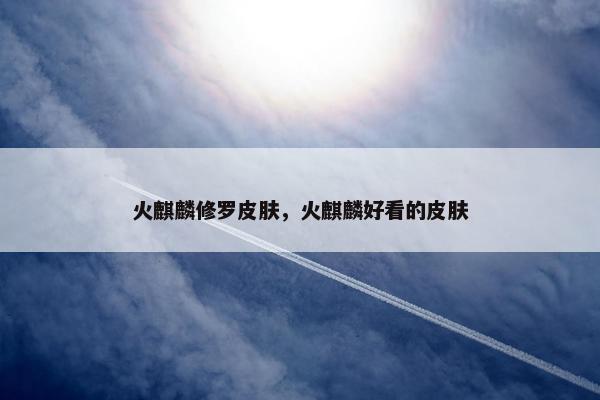 火麒麟修罗皮肤，火麒麟好看的皮肤