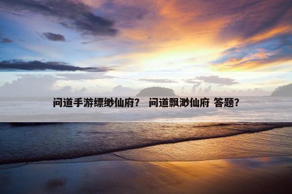 问道手游缥缈仙府？ 问道飘渺仙府 答题？