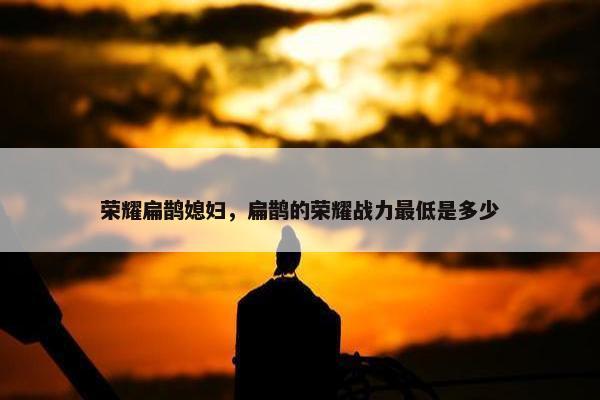 荣耀扁鹊媳妇，扁鹊的荣耀战力最低是多少