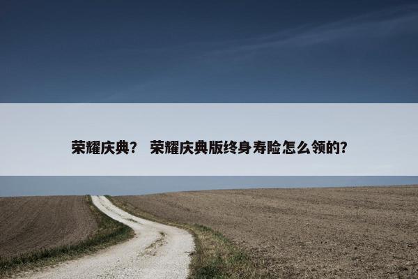 荣耀庆典？ 荣耀庆典版终身寿险怎么领的？