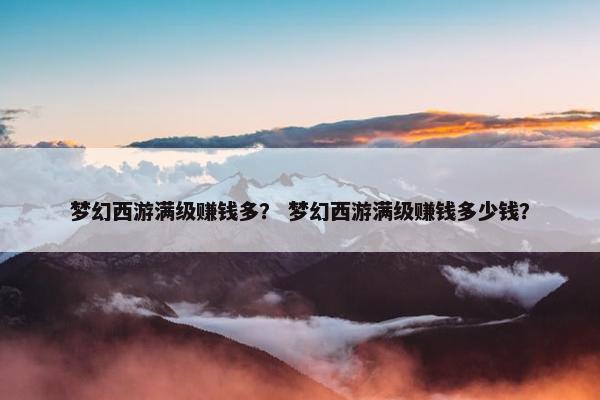 梦幻西游满级赚钱多？ 梦幻西游满级赚钱多少钱？