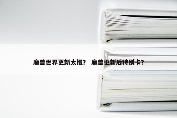 魔兽世界更新太慢？ 魔兽更新后特别卡？