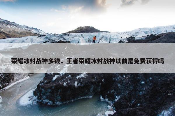 荣耀冰封战神多钱，王者荣耀冰封战神以前是免费获得吗
