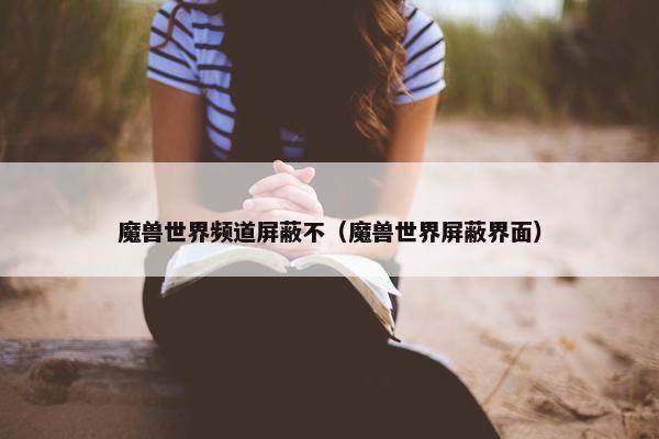 魔兽世界频道屏蔽不（魔兽世界屏蔽界面）