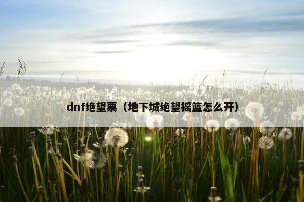 dnf绝望票（地下城绝望摇篮怎么开）