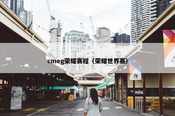 cmeg荣耀赛程（荣耀世界赛）