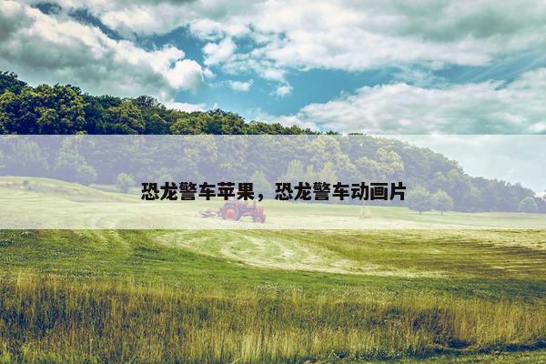 恐龙警车苹果，恐龙警车动画片